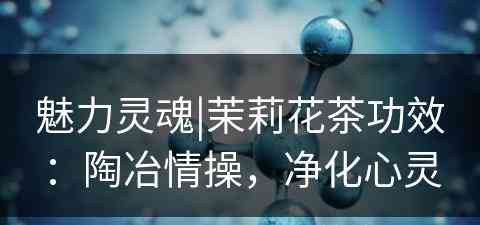 魅力灵魂|茉莉花茶功效：陶冶情操，净化心灵